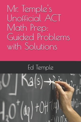 Mr. Temple's Unofficial ACT Math Prep: Guided Problems with Solutions by Temple, Ed