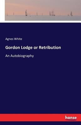Gordon Lodge or Retribution: An Autobiography by White, Agnes