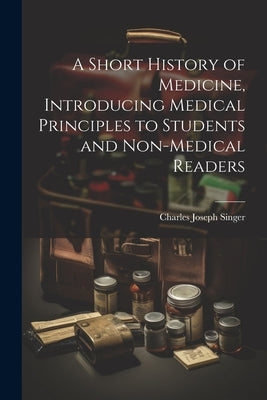 A Short History of Medicine, Introducing Medical Principles to Students and Non-medical Readers by Singer, Charles Joseph