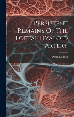 Persistent Remains Of The Foetal Hyaloid Artery by Debeck, David