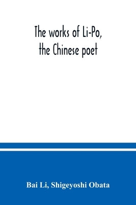 The works of Li-Po, the Chinese poet; done into English verse by Shigeyoshi Obata, with an introduction and biographical and critical matter translate by Li, Bai
