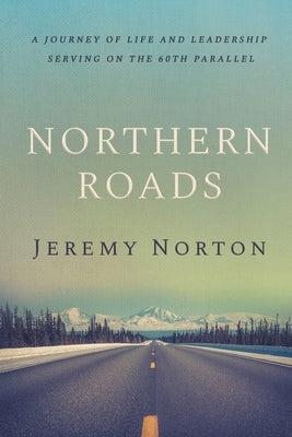 Northern Roads: A Journey of Life and Leadership Serving on the 60th Parallel by Norton, Jeremy