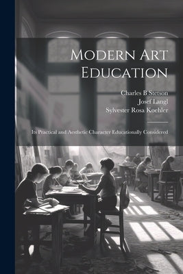 Modern Art Education: Its Practical and Aesthetic Character Educationally Considered by Koehler, Sylvester Rosa