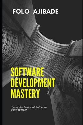 Software Development Mastery: Learn the basics of software development explained by Ajibade, Folo