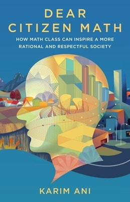 Dear Citizen Math: How Math Class Can Inspire a More Rational and Respectful Society by Ani, Karim
