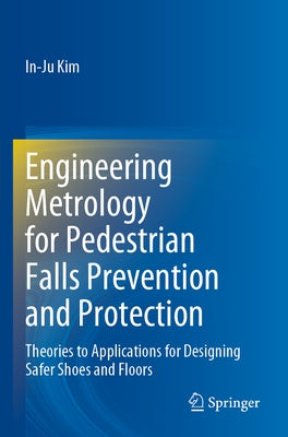 Engineering Metrology for Pedestrian Falls Prevention and Protection: Theories to Applications for Designing Safer Shoes and Floors by Kim, In-Ju