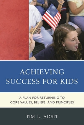 Achieving Success for Kids: A Plan for Returning to Core Values, Beliefs, and Principles by Adsit, Tim L.