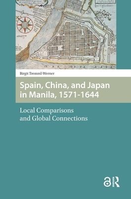 Spain, China, and Japan in Manila, 1571-1644: Local Comparisons and Global Connections by Tremml-Werner, Birgit