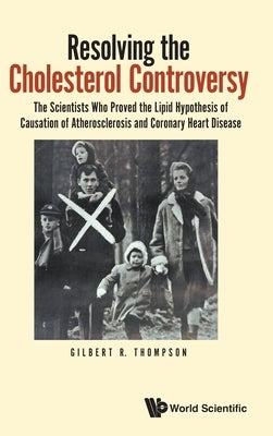 Resolving the Cholesterol Controversy: The Scientists Who Proved the Lipid Hypothesis of Causation of Atherosclerosis and Coronary Heart Disease by Gilbert R Thompson