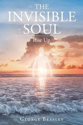 The Invisible Soul: Rise Up by Beasley, George