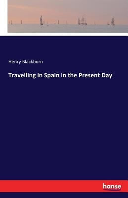 Travelling in Spain in the Present Day by Blackburn, Henry