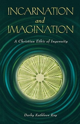 Incarnation and Imagination: A Christian Ethic of Ingenuity by Ray, Darby Kathleen
