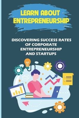 Learn About Entrepreneurship: Discovering Success Rates Of Corporate Entrepreneurship And Startups: Intrapreneurship Art by Kantis, Kali