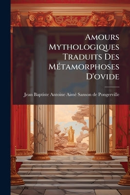 Amours Mythologiques Traduits Des Métamorphoses D'ovide by Jean Baptiste Antoine Aimé Sanson de Po