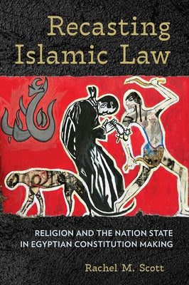 Recasting Islamic Law: Religion and the Nation State in Egyptian Constitution Making by Scott, Rachel M.