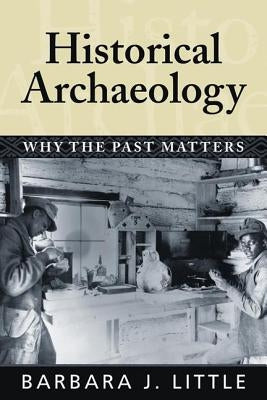 Historical Archaeology: Why the Past Matters by Little, Barbara J.