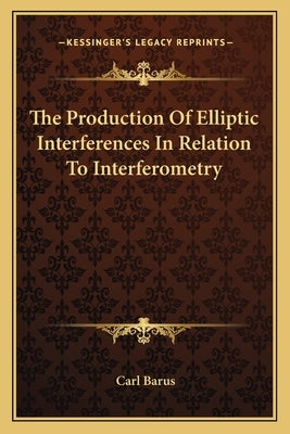 The Production Of Elliptic Interferences In Relation To Interferometry by Barus, Carl