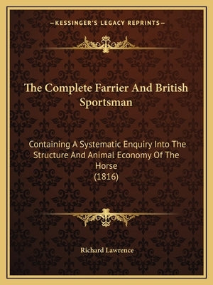 The Complete Farrier And British Sportsman: Containing A Systematic Enquiry Into The Structure And Animal Economy Of The Horse (1816) by Lawrence, Richard