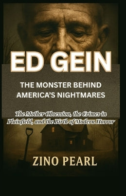 Ed Gein: THE MONSTER BEHIND AMERICA'S NIGHTMARES: The Mother Obsession, the Crimes in Plainfield, and the Birth of Modern Horror by Pearl, Zino
