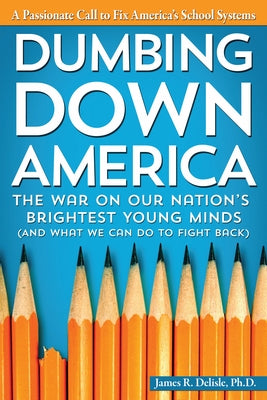 Dumbing Down America: The War on Our Nation's Brightest Young Minds (and What We Can Do to Fight Back) by DeLisle, James R.