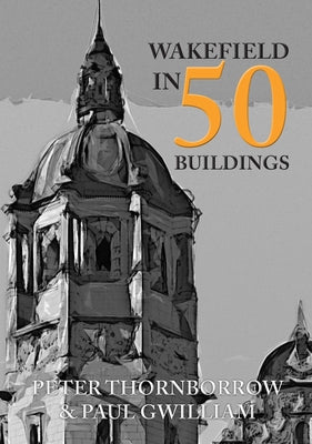Wakefield in 50 Buildings by Thornborrow, Peter