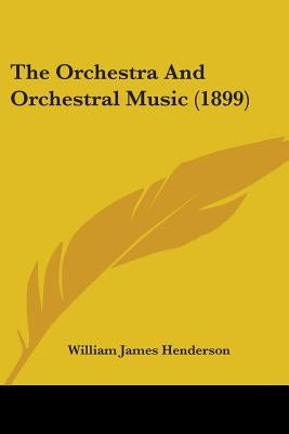 The Orchestra And Orchestral Music (1899) by Henderson, William James