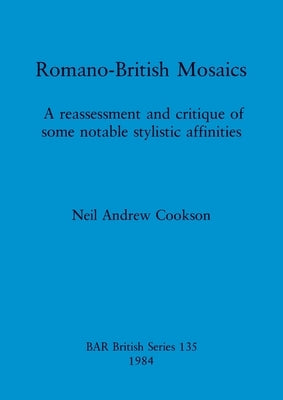 Romano-British Mosaics: A reassessment and critique of some notable stylistic affinities by Cookson, Neil Andrew