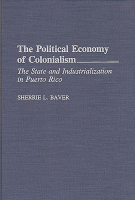 The Political Economy of Colonialism: The State and Industrialization in Puerto Rico by Baver, Sherrie L.