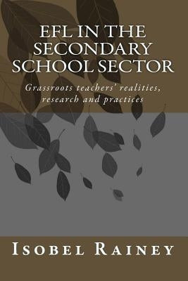 EFL in the Secondary School Sector: Grassroots teachers' realities, research and practices by Rainey, Isobel