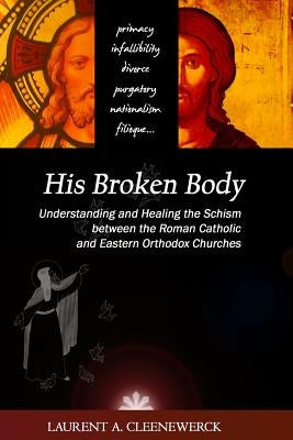 His Broken Body: Understanding and Healing the Schism between the Roman Catholic: An Orthodox Perspective - Expanded Edition by Cleenewerck, Laurent A.