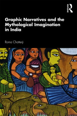 Graphic Narratives and the Mythological Imagination in India by Chatterji, Roma