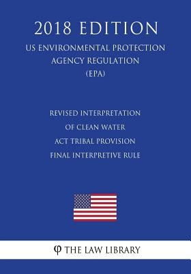 Revised Interpretation of Clean Water Act Tribal Provision - Final Interpretive Rule (US Environmental Protection Agency Regulation) (EPA) (2018 Editi by The Law Library
