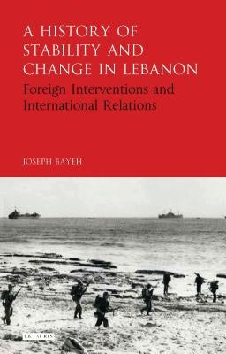 A History of Stability and Change in Lebanon: Foreign Interventions and International Relations by Bayeh, Joseph