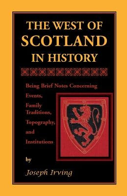 The West of Scotland in History: Being Brief Notes Concerning Events, Family Traditions, Topography, and Institutions by Irving, Joseph