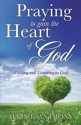 PRAYING to gain the Heart Of God by Anthony, Alvin L.