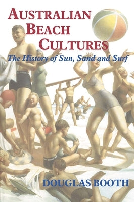 Australian Beach Cultures: The History of Sun, Sand and Surf by Booth, Douglas