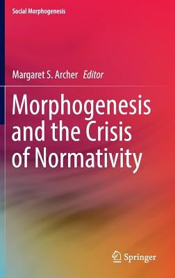 Morphogenesis and the Crisis of Normativity by Archer, Margaret S.