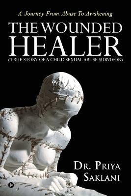 The Wounded Healer ( True story of a child sexual abuse survivor): A Journey From Abuse To Awakening by Dr Priya Saklani