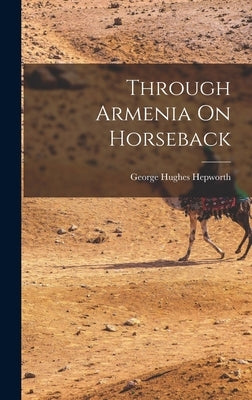 Through Armenia On Horseback by Hepworth, George Hughes