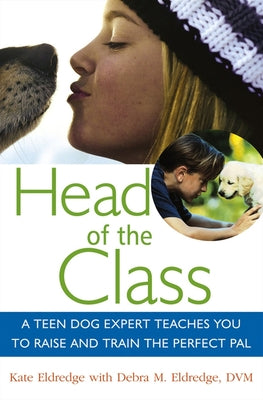 Head of the Class: A Teen Dog Expert Teaches You to Raise and Train the Perfect Pal by Eldredge, Kate
