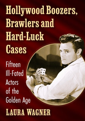 Hollywood Boozers, Brawlers and Hard-Luck Cases: Fifteen Ill-Fated Actors of the Golden Age by Wagner, Laura