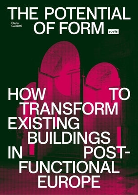 The Potential of Form: How to Transform Existing Buildings in Postfunctional Europe by Guidetti, Elena