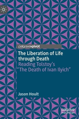 The Liberation of Life through Death: Reading Tolstoy's The Death of Ivan Ilyich by Hoult, Jason