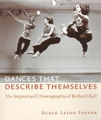 Dances That Describe Themselves: The Improvised Choreography of Richard Bull by Foster, Susan Leigh