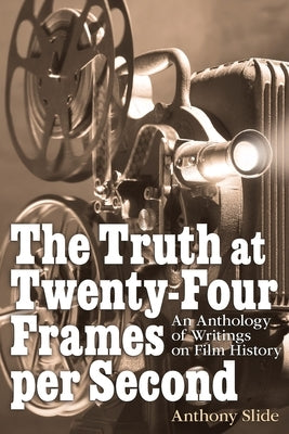 The Truth at Twenty-Four Frames per Second: An Anthology of Writings on Film History by Slide, Anthony