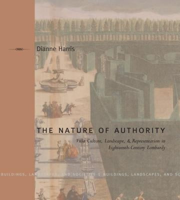 The Nature of Authority: Villa Culture, Landscape, and Representation in Eighteenth-Century Lombardy by Harris, Dianne