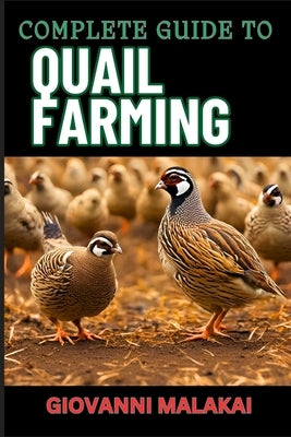 Complete Guide to Quail Farming: Master Sustainable Techniques, Optimize Egg And Meat Production, Boost Profits, And Ensuring Healthy Flock Management by Malakai, Giovanni