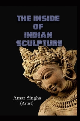 The Inside of Indian Sculpture by Singha, Amar