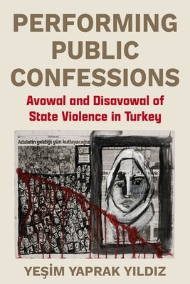 Performing Public Confessions: Avowal and Disavowal of State Violence in Turkey by Yıldız, Yeşim Yaprak