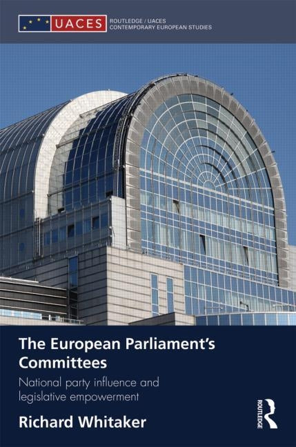 The European Parliament's Committees: National Party Influence and Legislative Empowerment by Whitaker, Richard